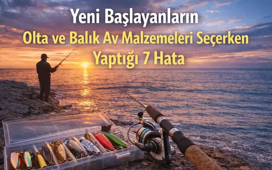 Yeni Başlayanların Olta ve Balık Av Malzemeleri Seçerken Yaptığı 7 Hata